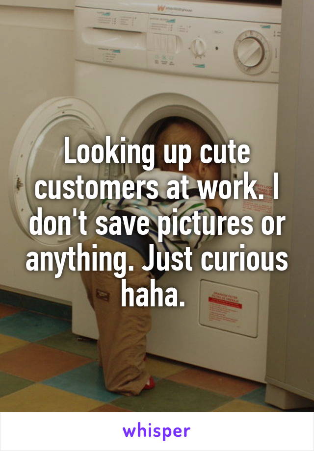 Looking up cute customers at work. I don't save pictures or anything. Just curious haha. 