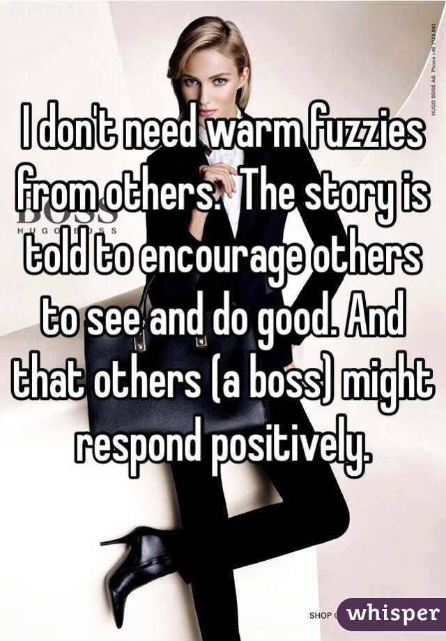 I don't need warm fuzzies from others.  The story is told to encourage others to see and do good. And that others (a boss) might respond positively. 

