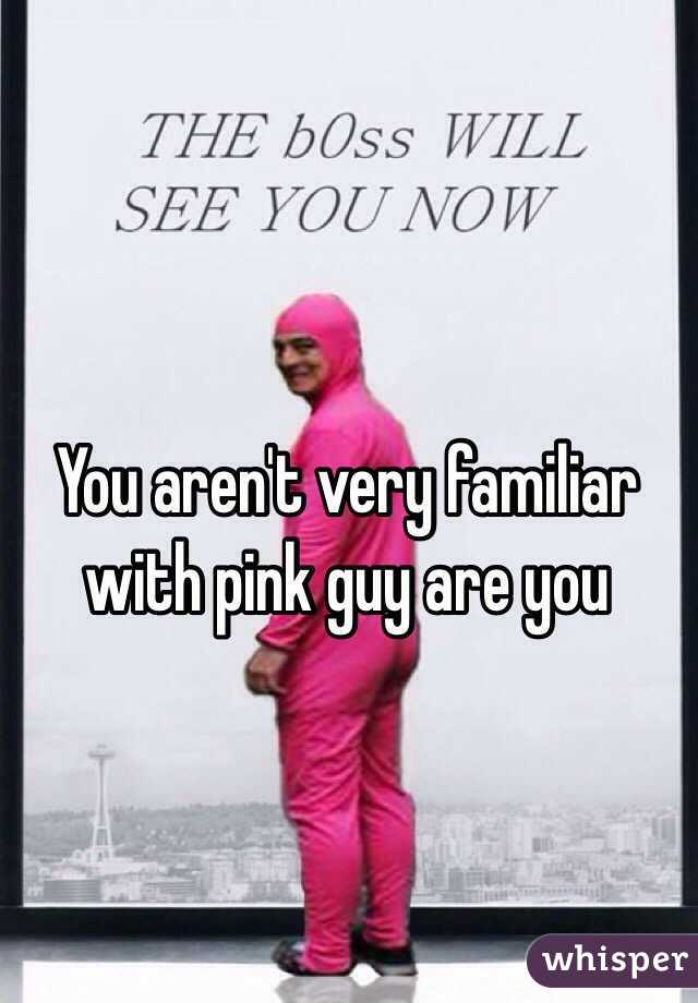You aren't very familiar with pink guy are you 