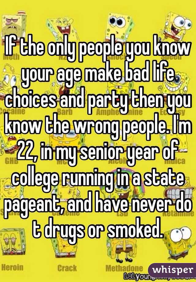 If the only people you know your age make bad life choices and party then you know the wrong people. I'm 22, in my senior year of college running in a state pageant, and have never do t drugs or smoked. 