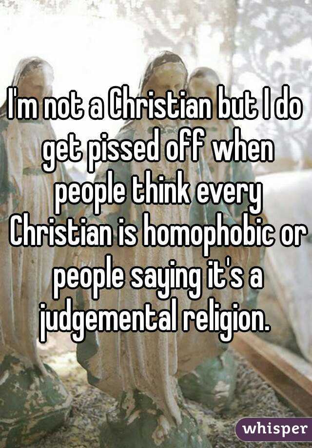 I'm not a Christian but I do get pissed off when people think every Christian is homophobic or people saying it's a judgemental religion. 