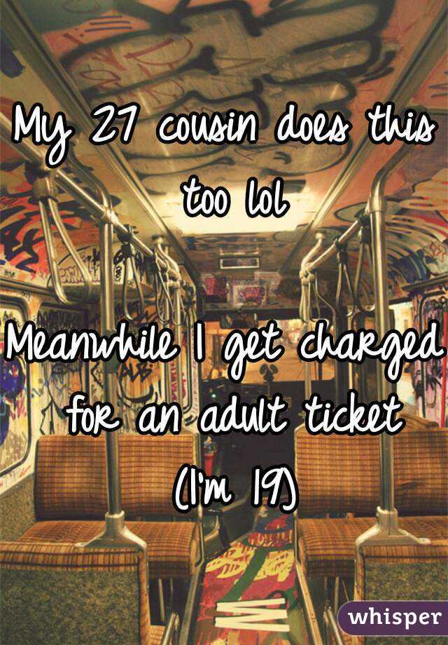 My 27 cousin does this too lol

Meanwhile I get charged for an adult ticket (I'm 19)
