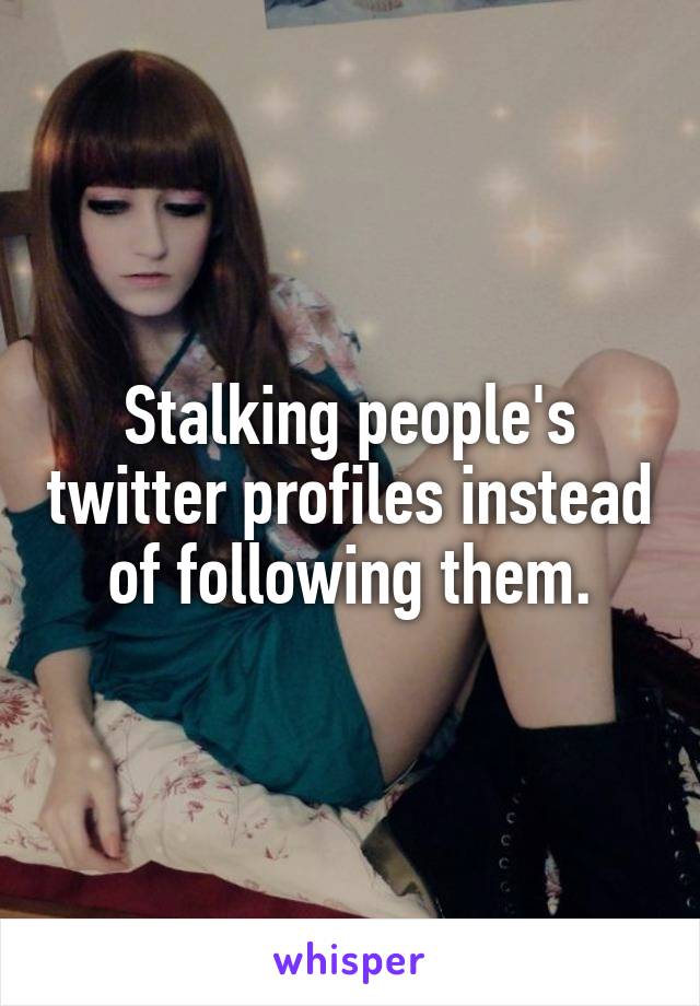 Stalking people's twitter profiles instead of following them.