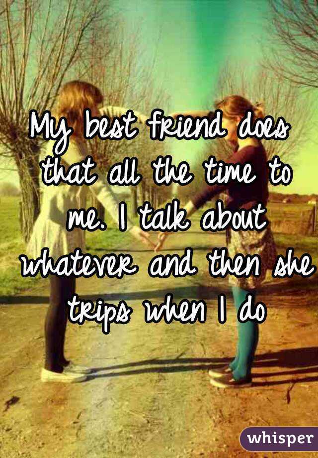 My best friend does that all the time to me. I talk about whatever and then she trips when I do