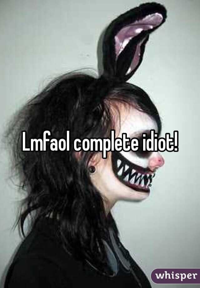 Lmfaol complete idiot! 