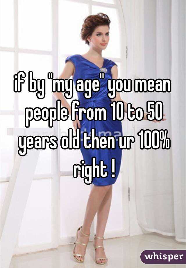 if by "my age" you mean people from 10 to 50 years old then ur 100% right !