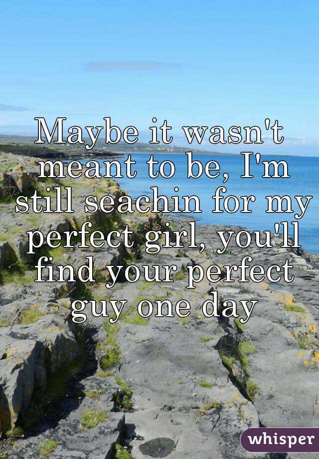 Maybe it wasn't meant to be, I'm still seachin for my perfect girl, you'll find your perfect guy one day