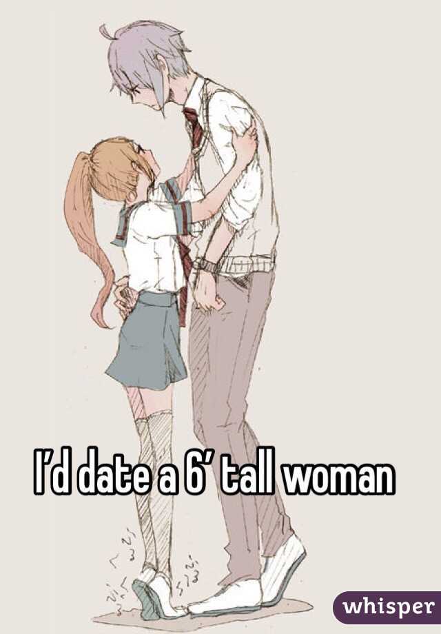 I’d date a 6’ tall woman
