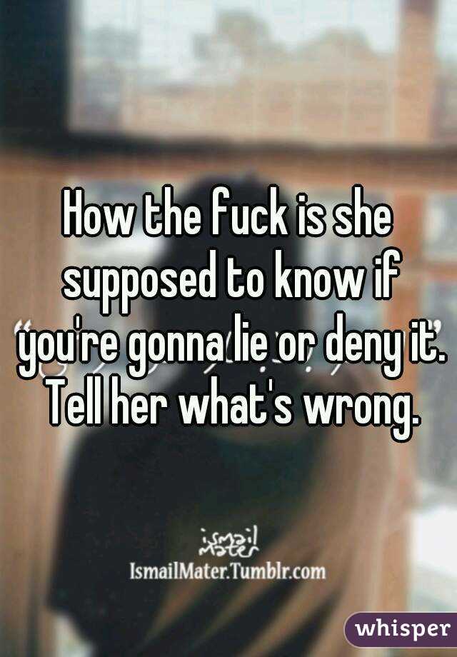 How the fuck is she supposed to know if you're gonna lie or deny it. Tell her what's wrong.