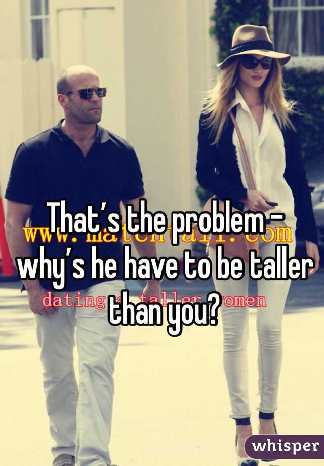 That’s the problem - why’s he have to be taller than you?