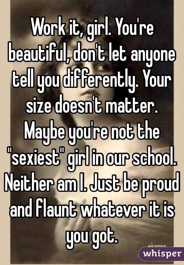Work it, girl. You're beautiful, don't let anyone tell you differently. Your size doesn't matter. Maybe you're not the "sexiest" girl in our school. Neither am I. Just be proud and flaunt whatever it is you got.