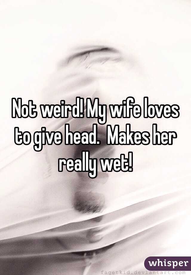 Not weird! My wife loves to give head.  Makes her really wet!