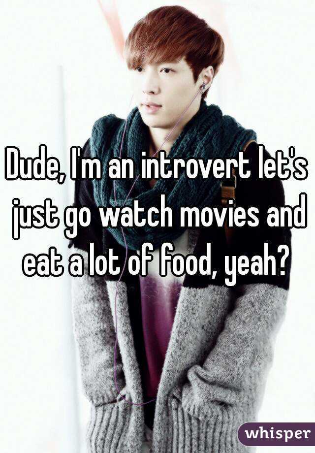 Dude, I'm an introvert let's just go watch movies and eat a lot of food, yeah? 