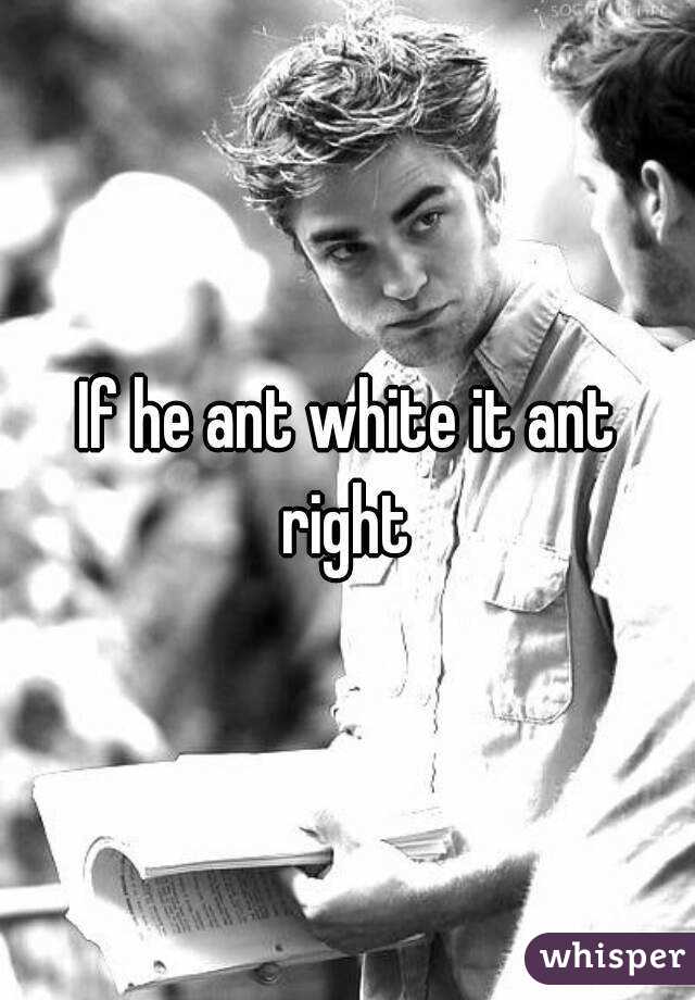 If he ant white it ant right 