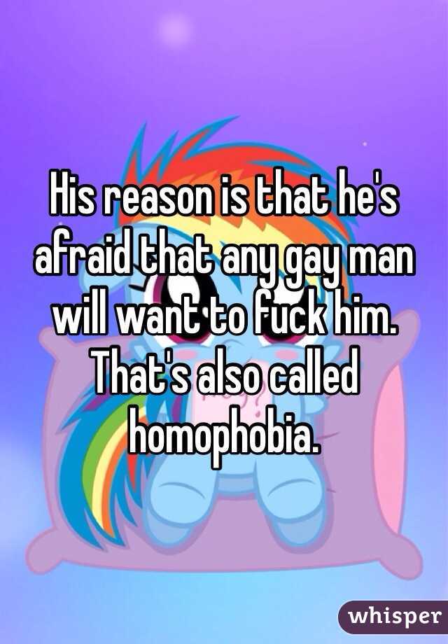 His reason is that he's afraid that any gay man will want to fuck him. That's also called homophobia. 