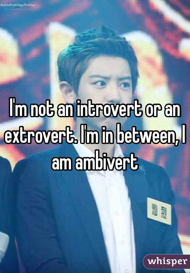 I'm not an introvert or an extrovert. I'm in between, I am ambivert