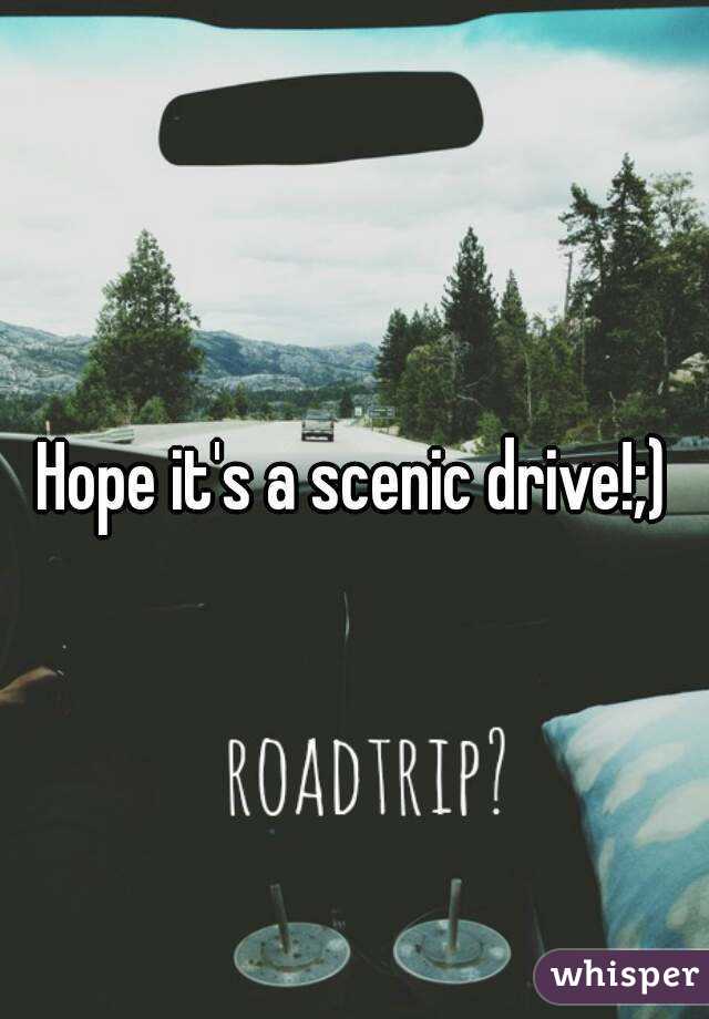 Hope it's a scenic drive!;)