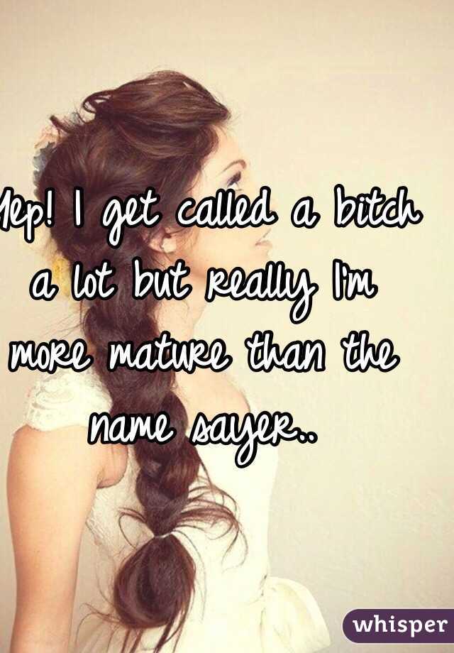 Yep! I get called a bitch a lot but really I'm more mature than the name sayer..