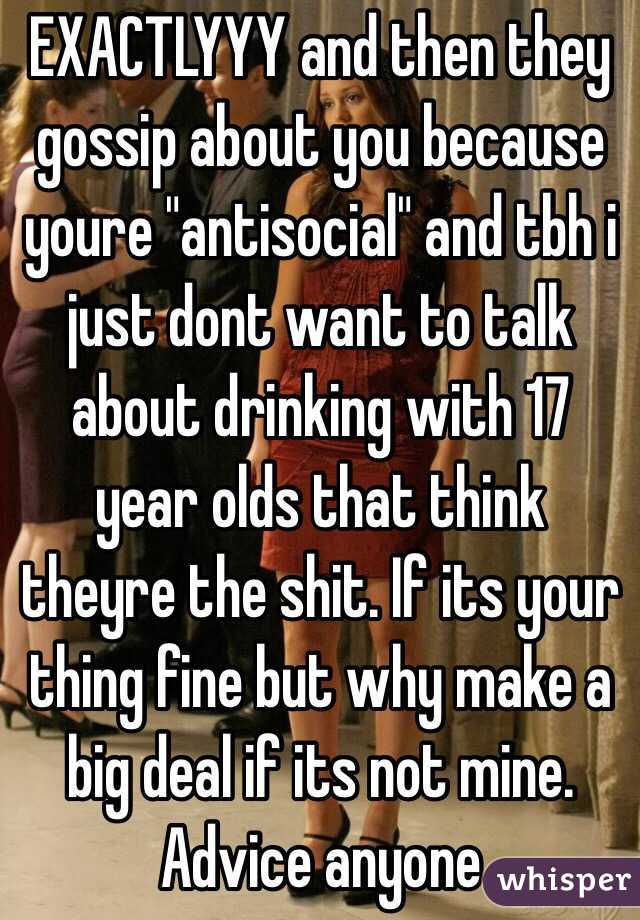 EXACTLYYY and then they gossip about you because youre "antisocial" and tbh i just dont want to talk about drinking with 17 year olds that think theyre the shit. If its your thing fine but why make a big deal if its not mine. Advice anyone