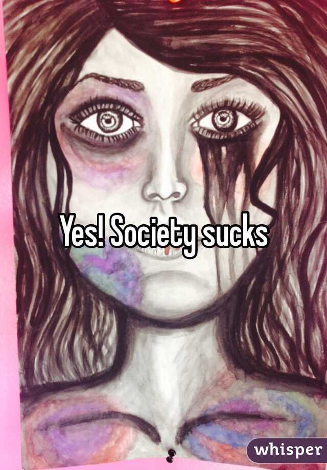 Yes! Society sucks