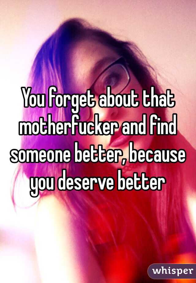 You forget about that motherfucker and find someone better, because you deserve better