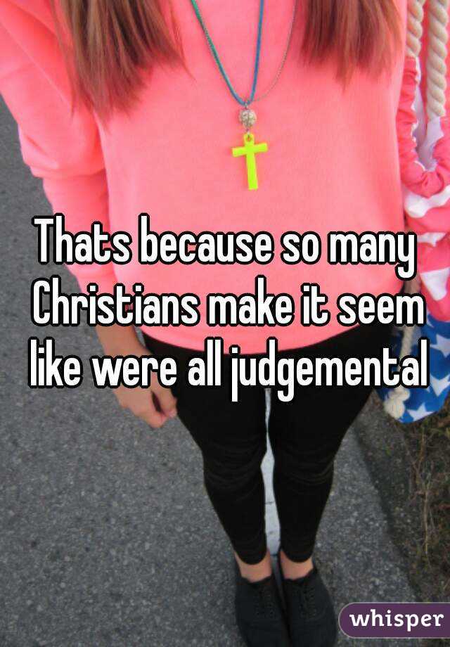 Thats because so many Christians make it seem like were all judgemental