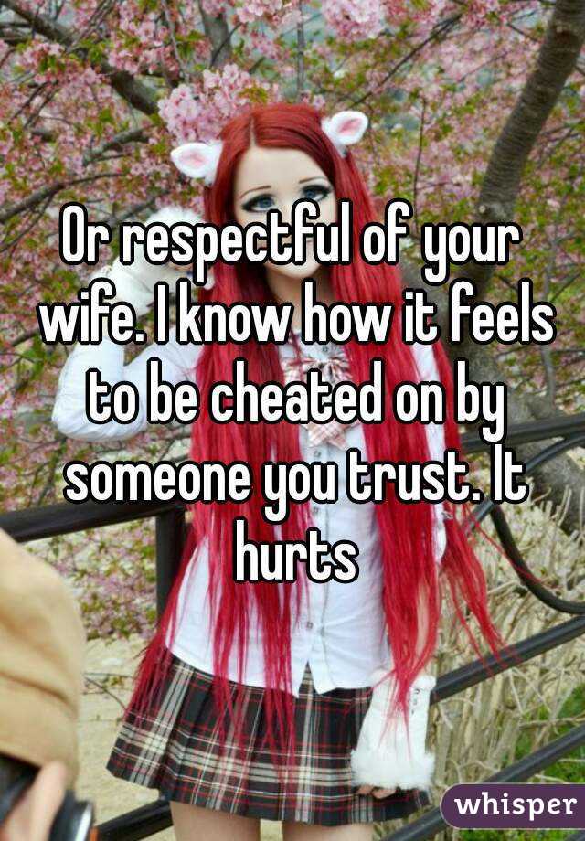 Or respectful of your wife. I know how it feels to be cheated on by someone you trust. It hurts