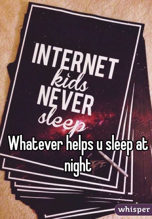 Whatever helps u sleep at night 