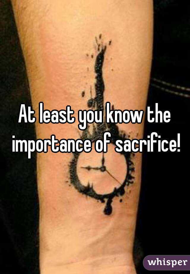 At least you know the importance of sacrifice!