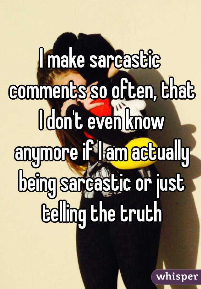 I make sarcastic comments so often, that I don't even know anymore if I am actually being sarcastic or just telling the truth