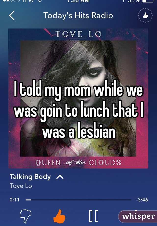 I told my mom while we was goin to lunch that I was a lesbian