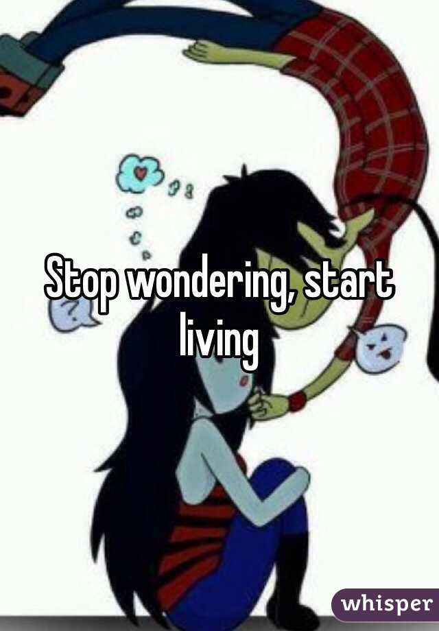 Stop wondering, start living 