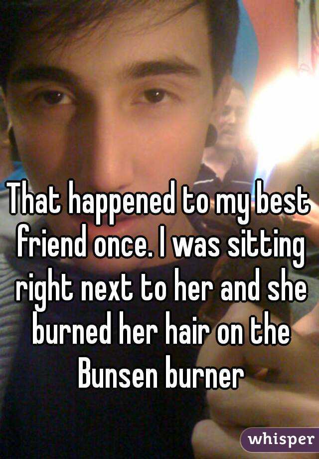 That happened to my best friend once. I was sitting right next to her and she burned her hair on the Bunsen burner
