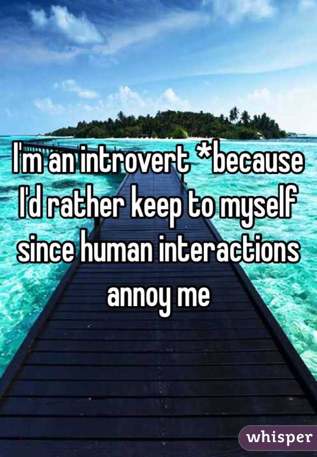 I'm an introvert *because I'd rather keep to myself since human interactions annoy me