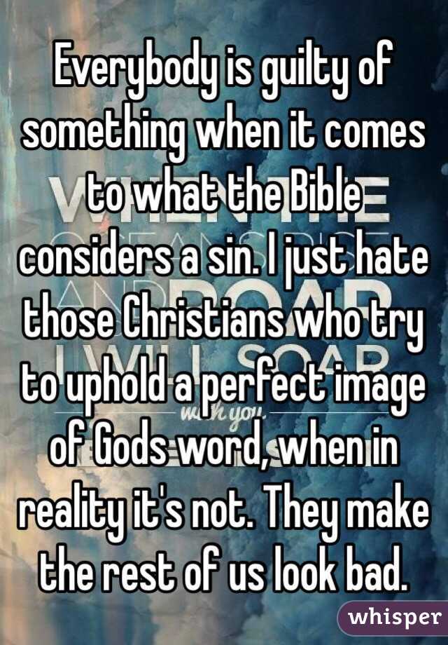 Everybody is guilty of something when it comes to what the Bible considers a sin. I just hate those Christians who try to uphold a perfect image of Gods word, when in reality it's not. They make the rest of us look bad.