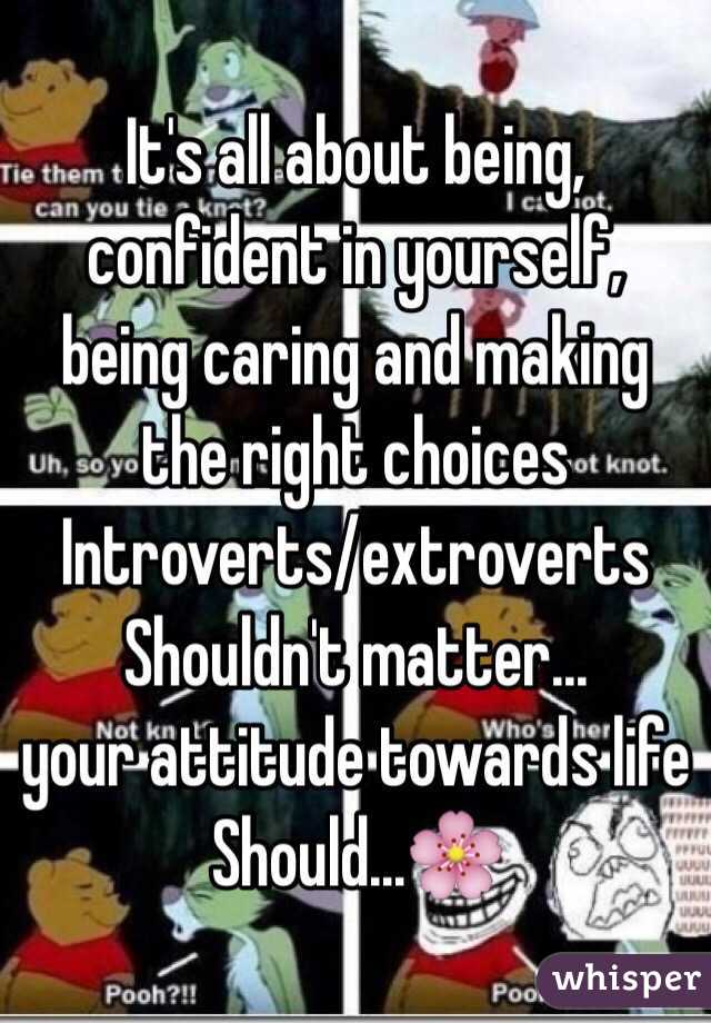 It's all about being, confident in yourself, being caring and making the right choices 
Introverts/extroverts
Shouldn't matter...
your attitude towards life
Should...🌸