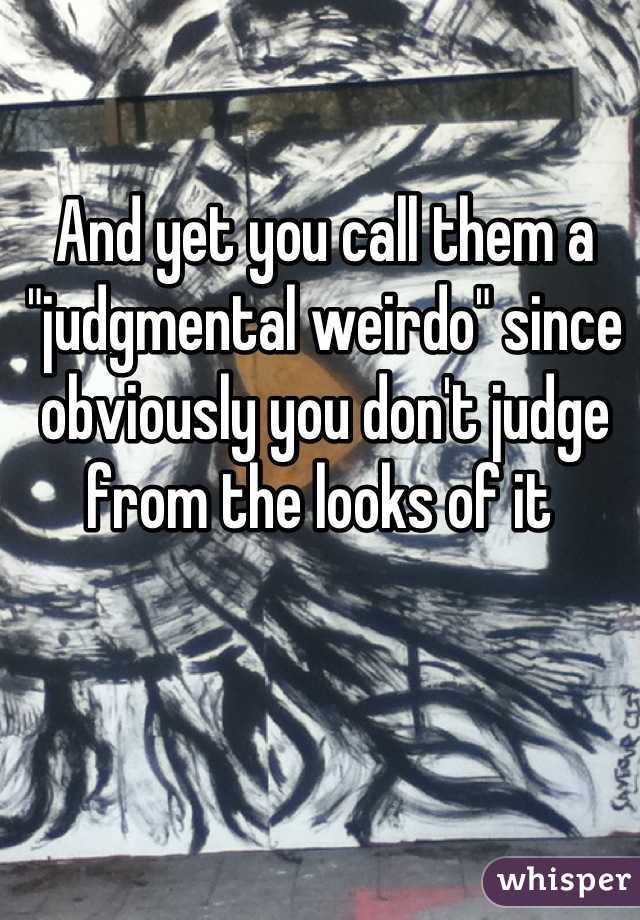 And yet you call them a "judgmental weirdo" since obviously you don't judge from the looks of it 