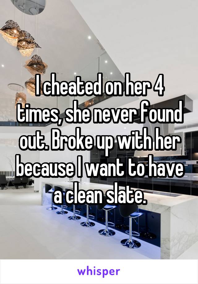 I cheated on her 4 times, she never found out. Broke up with her because I want to have a clean slate.