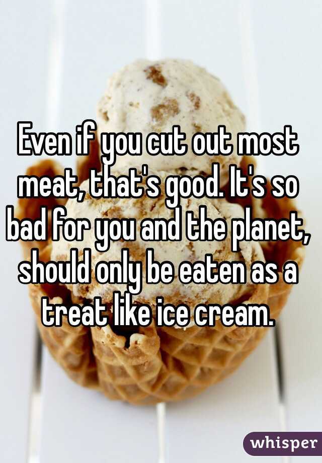 Even if you cut out most meat, that's good. It's so bad for you and the planet, should only be eaten as a treat like ice cream. 