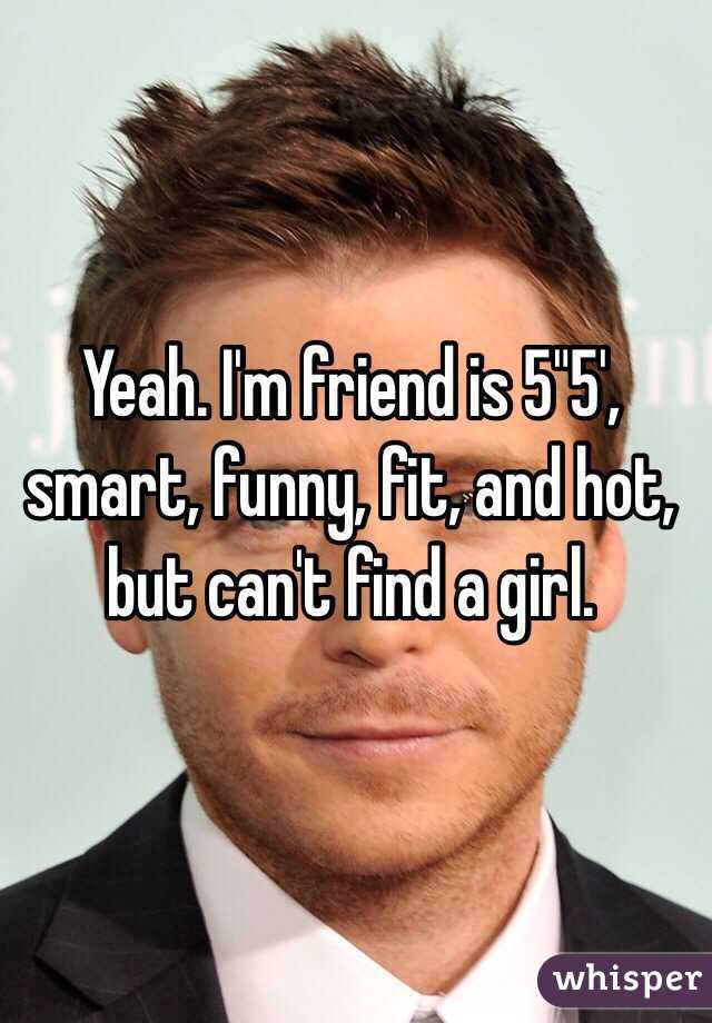 Yeah. I'm friend is 5"5', smart, funny, fit, and hot, but can't find a girl. 