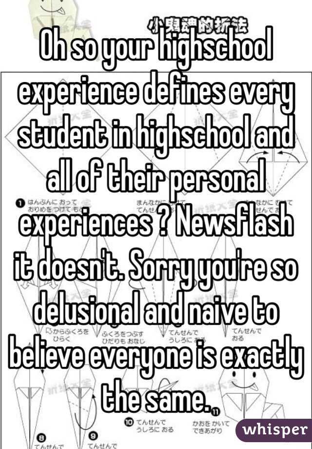 Oh so your highschool experience defines every student in highschool and all of their personal experiences ? Newsflash it doesn't. Sorry you're so delusional and naive to believe everyone is exactly the same. 