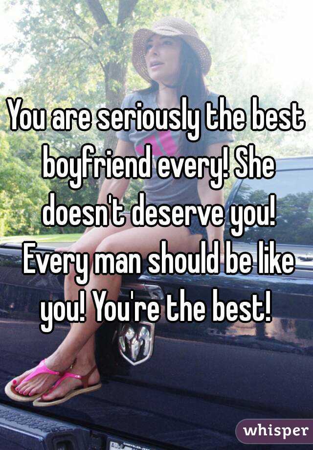 You are seriously the best boyfriend every! She doesn't deserve you! Every man should be like you! You're the best! 