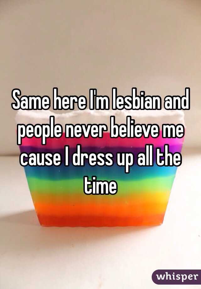 Same here I'm lesbian and people never believe me cause I dress up all the time 