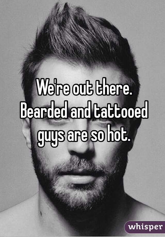 We're out there. 
Bearded and tattooed guys are so hot. 