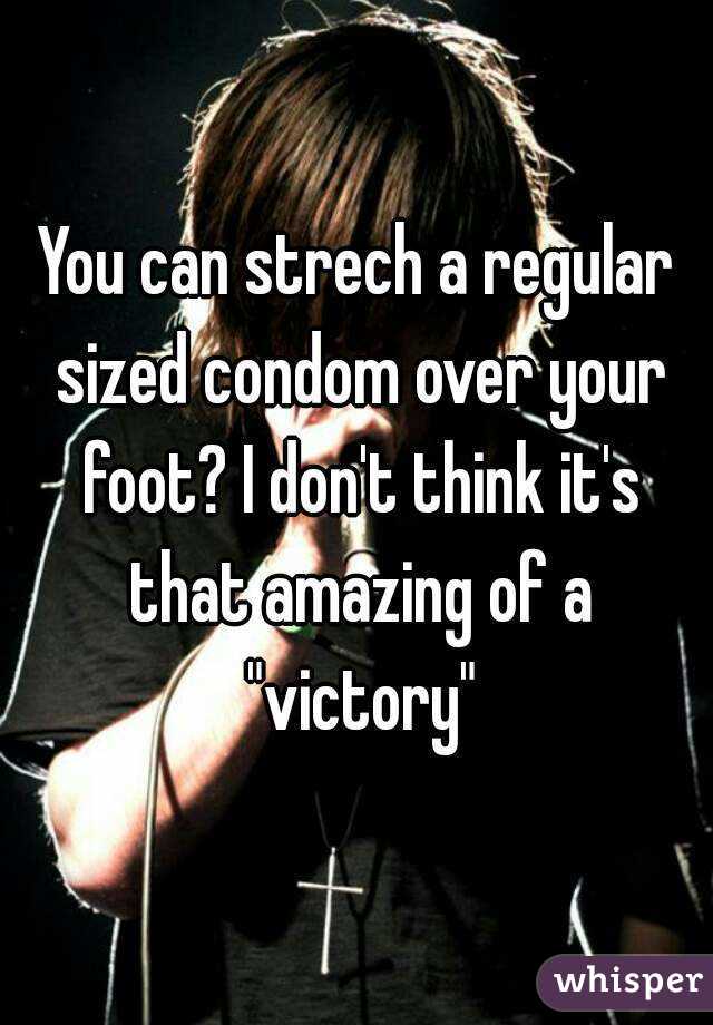 You can strech a regular sized condom over your foot? I don't think it's that amazing of a "victory"