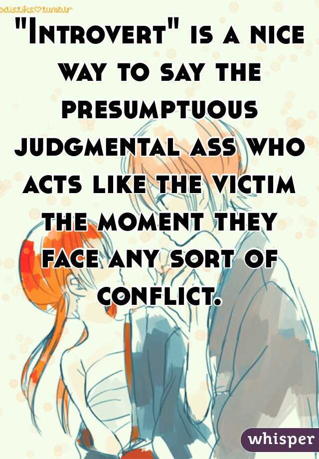 "Introvert" is a nice way to say the presumptuous judgmental ass who acts like the victim the moment they face any sort of conflict.