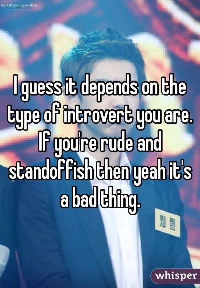 I guess it depends on the type of introvert you are. If you're rude and standoffish then yeah it's a bad thing. 