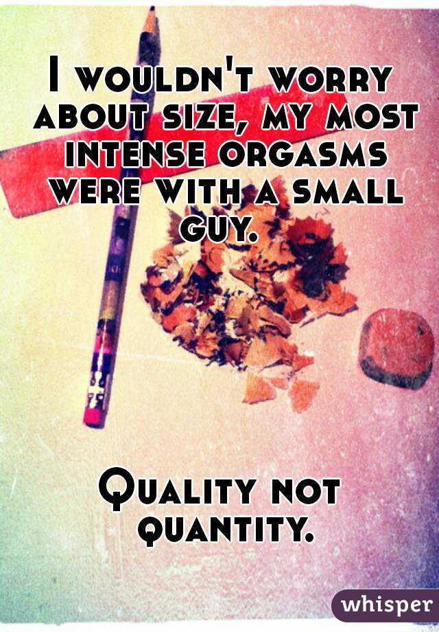 I wouldn't worry about size, my most intense orgasms were with a small guy. 






Quality not quantity.