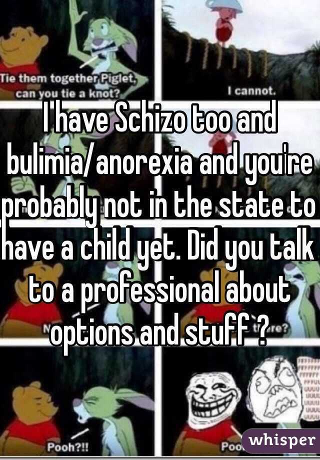 I have Schizo too and bulimia/anorexia and you're probably not in the state to have a child yet. Did you talk to a professional about options and stuff ?