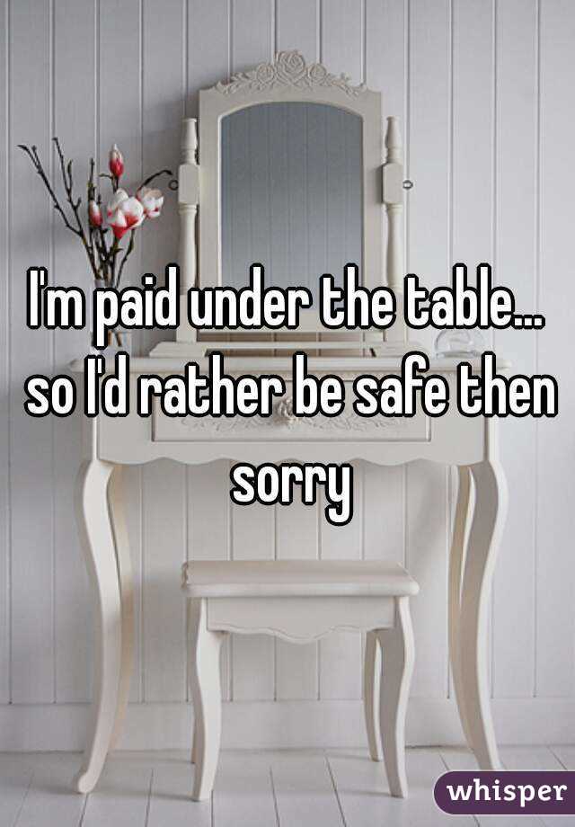 I'm paid under the table... so I'd rather be safe then sorry